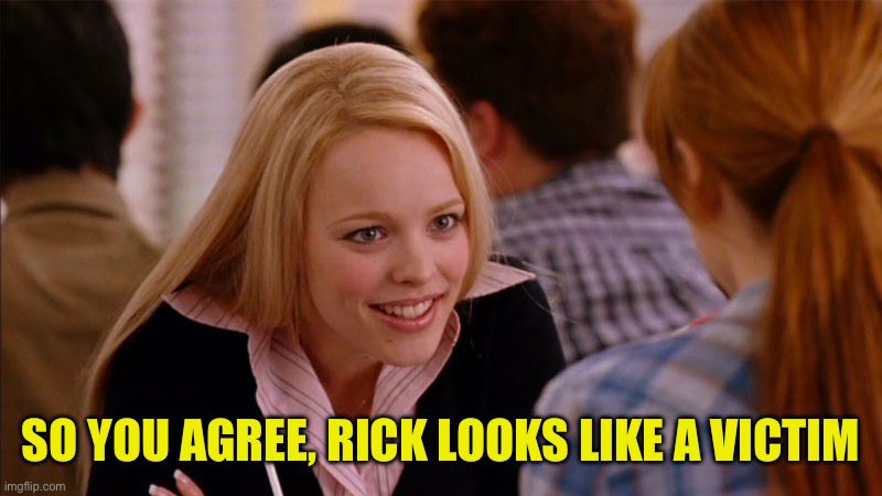 So you agree, Rick looks like a victim