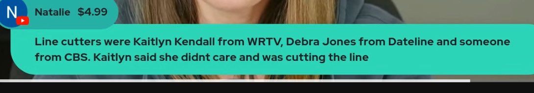 Line cutters Kaitlyn Kendall from WRTV, Debra Jones from Dateline and someone from CBS. Kaitlyn said she didn't care and was cutting the line